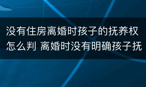 没有住房离婚时孩子的抚养权怎么判 离婚时没有明确孩子抚养权