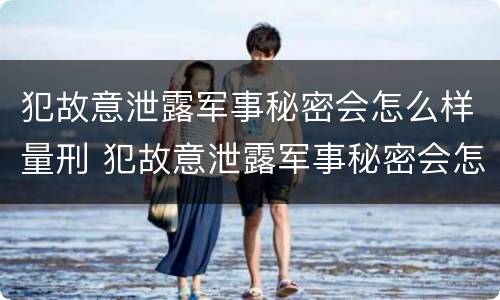 犯故意泄露军事秘密会怎么样量刑 犯故意泄露军事秘密会怎么样量刑标准