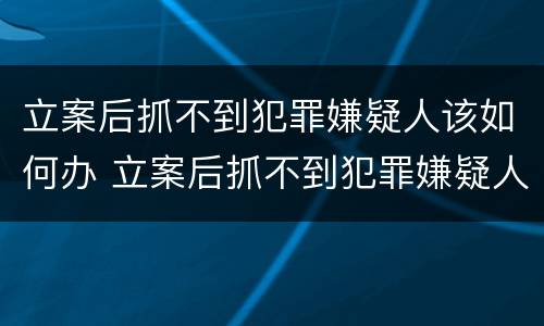 立案后抓不到犯罪嫌疑人该如何办 立案后抓不到犯罪嫌疑人该如何办呢