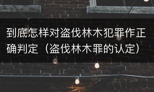 到底怎样对盗伐林木犯罪作正确判定（盗伐林木罪的认定）