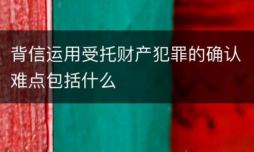 背信运用受托财产犯罪的确认难点包括什么