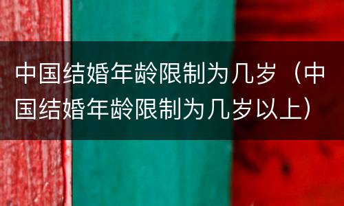 中国结婚年龄限制为几岁（中国结婚年龄限制为几岁以上）