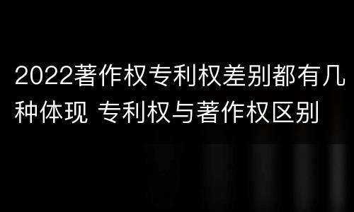 2022著作权专利权差别都有几种体现 专利权与著作权区别