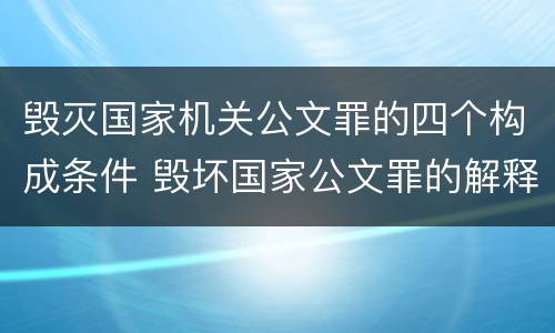 毁灭国家机关公文罪的四个构成条件 毁坏国家公文罪的解释