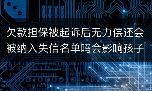 欠款担保被起诉后无力偿还会被纳入失信名单吗会影响孩子上学和就业吗