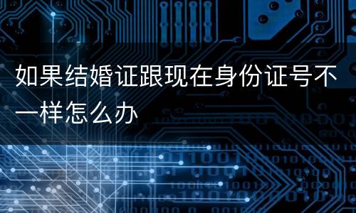 如果结婚证跟现在身份证号不一样怎么办