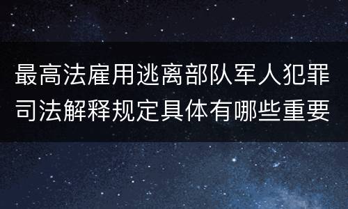 最高法雇用逃离部队军人犯罪司法解释规定具体有哪些重要内容