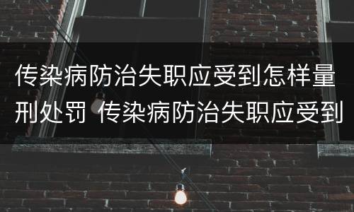 传染病防治失职应受到怎样量刑处罚 传染病防治失职应受到怎样量刑处罚和处罚