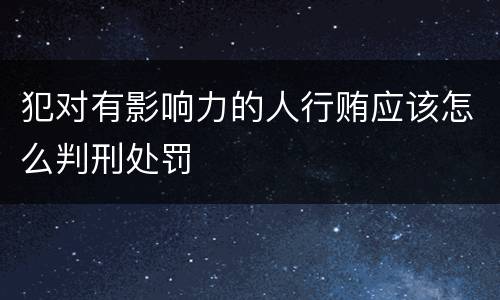 犯对有影响力的人行贿应该怎么判刑处罚