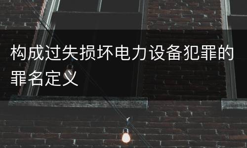 构成过失损坏电力设备犯罪的罪名定义