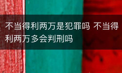 不当得利两万是犯罪吗 不当得利两万多会判刑吗