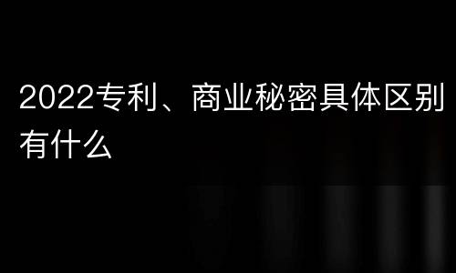 2022专利、商业秘密具体区别有什么