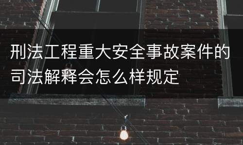 刑法工程重大安全事故案件的司法解释会怎么样规定