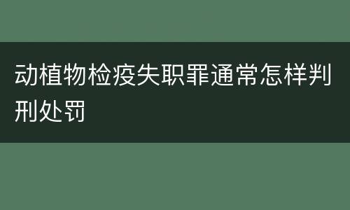 动植物检疫失职罪通常怎样判刑处罚