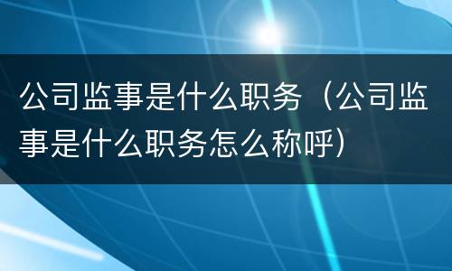 公司监事是什么职务（公司监事是什么职务怎么称呼）