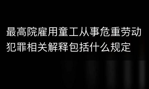最高院雇用童工从事危重劳动犯罪相关解释包括什么规定