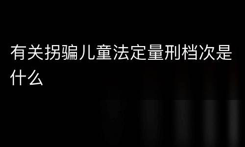 有关拐骗儿童法定量刑档次是什么