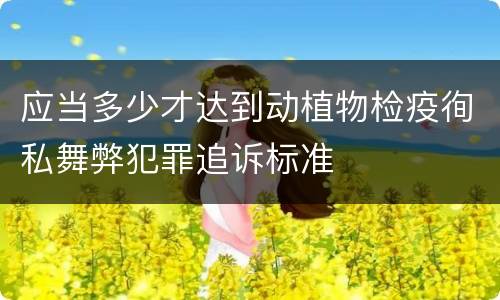 应当多少才达到动植物检疫徇私舞弊犯罪追诉标准