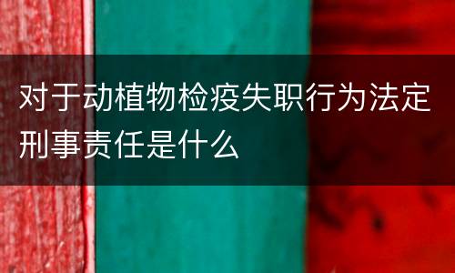 对于动植物检疫失职行为法定刑事责任是什么
