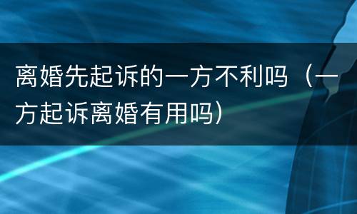 离婚先起诉的一方不利吗（一方起诉离婚有用吗）