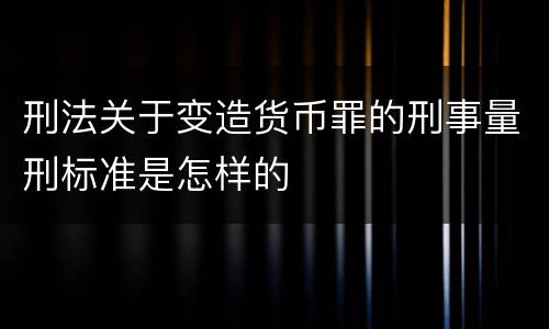 刑法关于变造货币罪的刑事量刑标准是怎样的