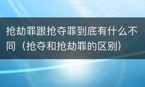抢劫罪跟抢夺罪到底有什么不同（抢夺和抢劫罪的区别）