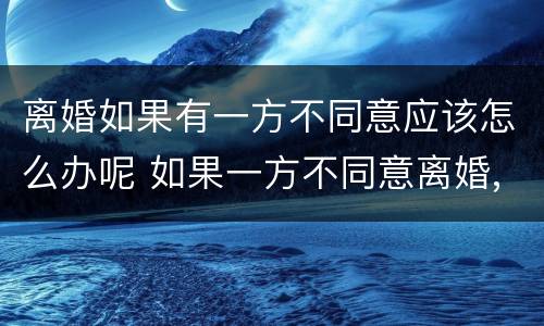 离婚如果有一方不同意应该怎么办呢 如果一方不同意离婚,怎么办呢?