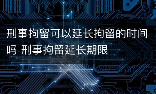 刑事拘留可以延长拘留的时间吗 刑事拘留延长期限
