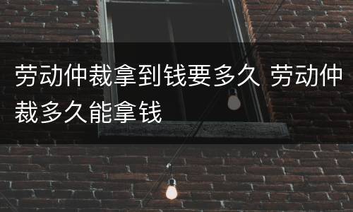 劳动仲裁拿到钱要多久 劳动仲裁多久能拿钱