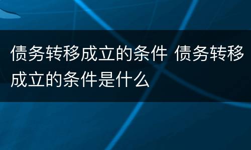 债务转移成立的条件 债务转移成立的条件是什么
