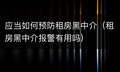 应当如何预防租房黑中介（租房黑中介报警有用吗）