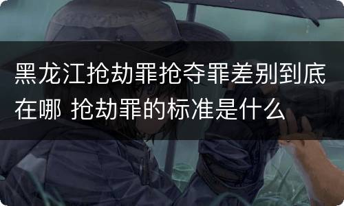 黑龙江抢劫罪抢夺罪差别到底在哪 抢劫罪的标准是什么