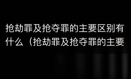 抢劫罪及抢夺罪的主要区别有什么（抢劫罪及抢夺罪的主要区别有什么不同）