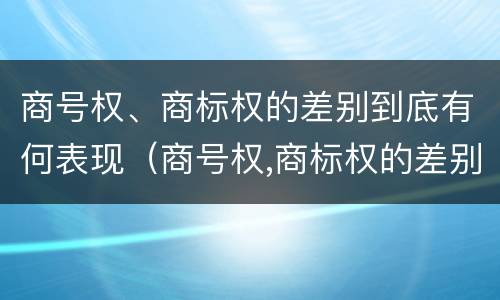 商号权、商标权的差别到底有何表现（商号权,商标权的差别到底有何表现和作用）