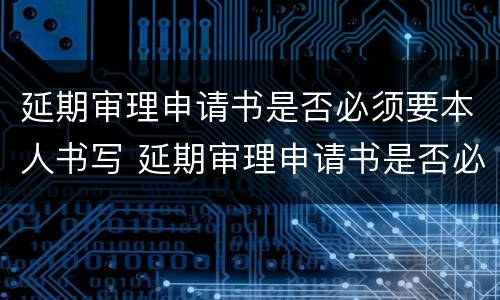 延期审理申请书是否必须要本人书写 延期审理申请书是否必须要本人书写才有效