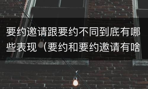 要约邀请跟要约不同到底有哪些表现（要约和要约邀请有啥区别）