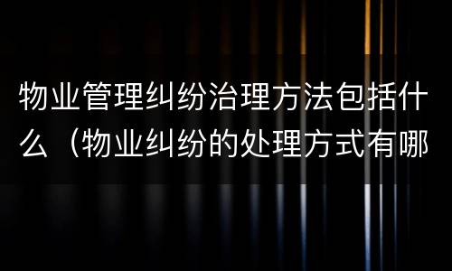 物业管理纠纷治理方法包括什么（物业纠纷的处理方式有哪些）