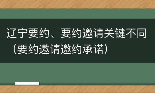 辽宁要约、要约邀请关键不同（要约邀请邀约承诺）