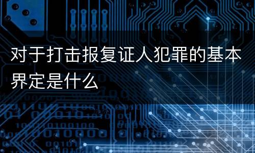 对于打击报复证人犯罪的基本界定是什么