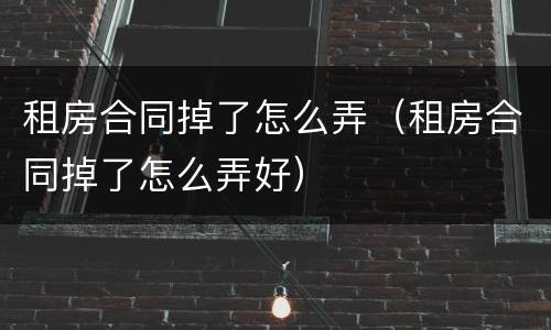 租房合同掉了怎么弄（租房合同掉了怎么弄好）