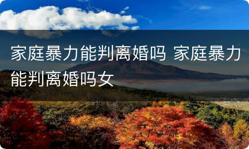 家庭暴力能判离婚吗 家庭暴力能判离婚吗女
