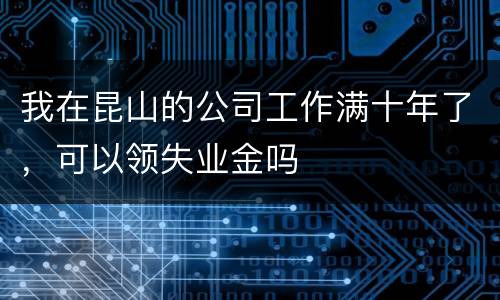 我在昆山的公司工作满十年了，可以领失业金吗
