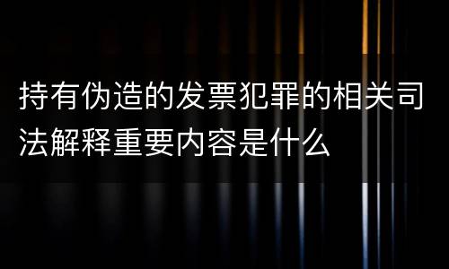 持有伪造的发票犯罪的相关司法解释重要内容是什么
