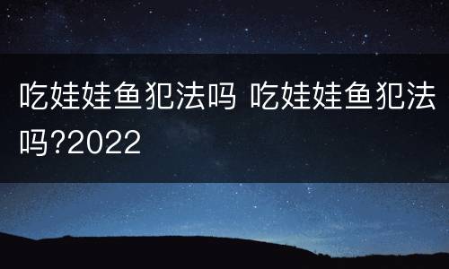 吃娃娃鱼犯法吗 吃娃娃鱼犯法吗?2022