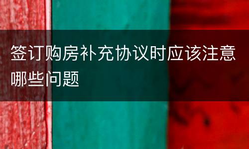 签订购房补充协议时应该注意哪些问题