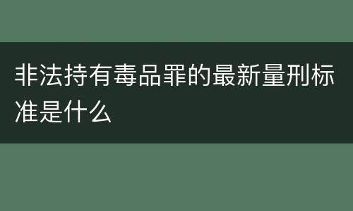 非法持有毒品罪的最新量刑标准是什么