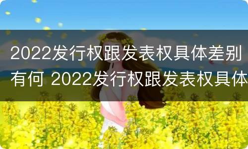 2022发行权跟发表权具体差别有何 2022发行权跟发表权具体差别有何不同