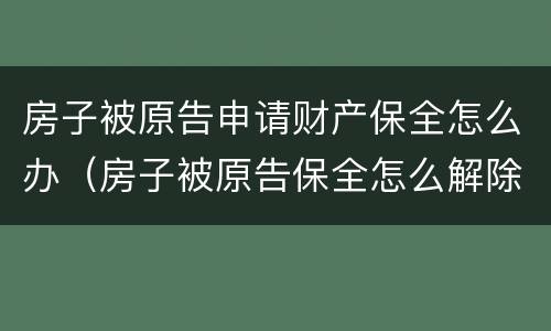 房子被原告申请财产保全怎么办（房子被原告保全怎么解除保全）