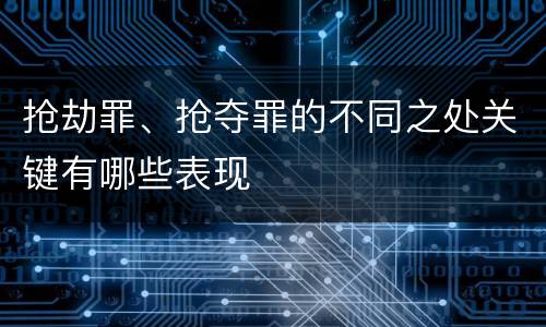 抢劫罪、抢夺罪的不同之处关键有哪些表现