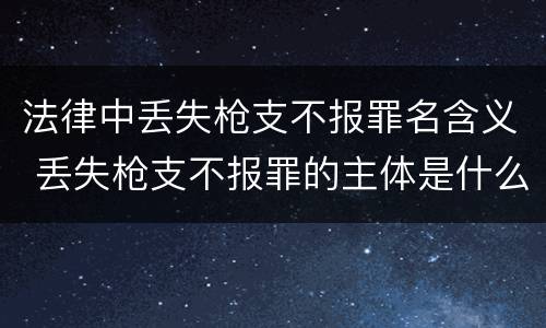 法律中丢失枪支不报罪名含义 丢失枪支不报罪的主体是什么